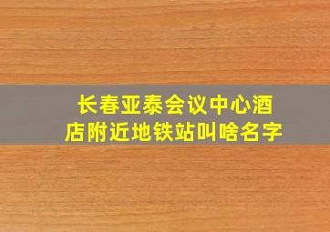 长春亚泰会议中心酒店附近地铁站叫啥名字