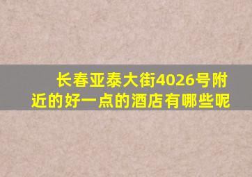 长春亚泰大街4026号附近的好一点的酒店有哪些呢