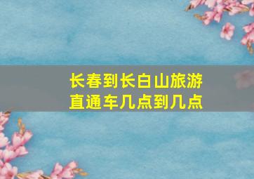 长春到长白山旅游直通车几点到几点