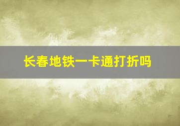 长春地铁一卡通打折吗