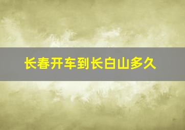 长春开车到长白山多久