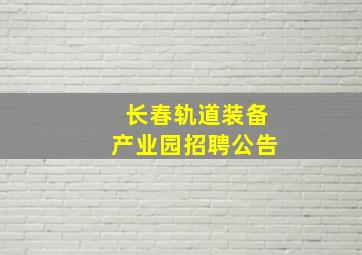 长春轨道装备产业园招聘公告