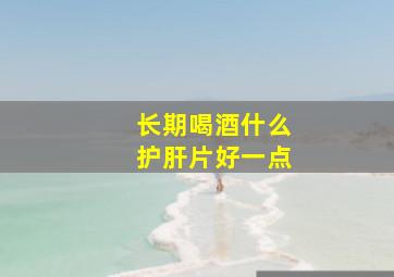 长期喝酒什么护肝片好一点