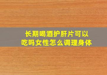 长期喝酒护肝片可以吃吗女性怎么调理身体