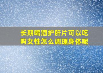 长期喝酒护肝片可以吃吗女性怎么调理身体呢