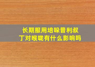 长期服用培哚普利叔丁对喉咙有什么影响吗