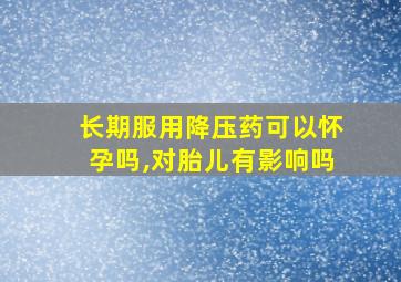 长期服用降压药可以怀孕吗,对胎儿有影响吗