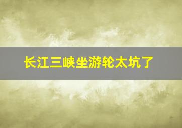 长江三峡坐游轮太坑了