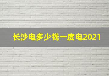 长沙电多少钱一度电2021