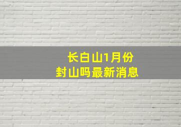 长白山1月份封山吗最新消息