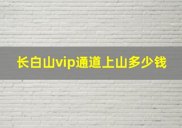 长白山vip通道上山多少钱