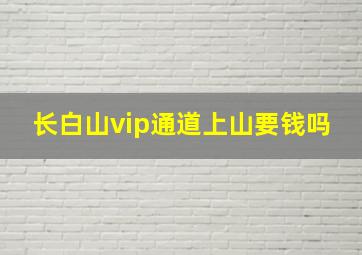 长白山vip通道上山要钱吗