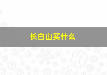 长白山买什么