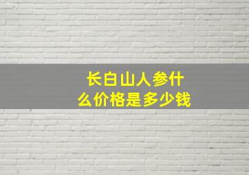 长白山人参什么价格是多少钱