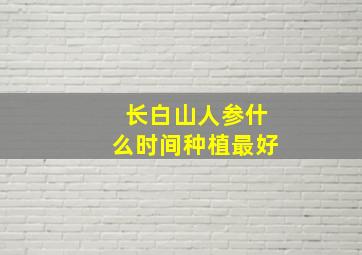 长白山人参什么时间种植最好