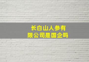 长白山人参有限公司是国企吗