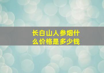 长白山人参烟什么价格是多少钱