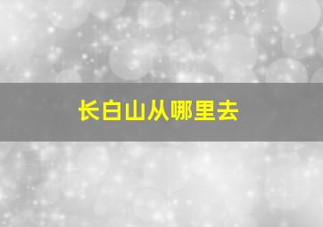 长白山从哪里去