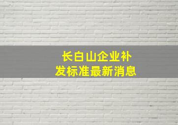 长白山企业补发标准最新消息