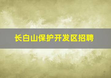 长白山保护开发区招聘