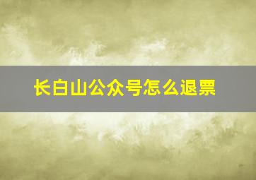 长白山公众号怎么退票