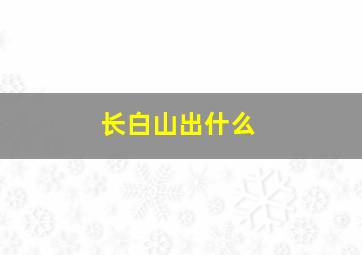 长白山出什么