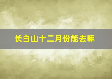 长白山十二月份能去嘛