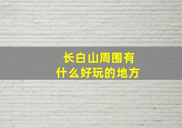 长白山周围有什么好玩的地方