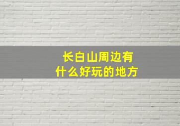 长白山周边有什么好玩的地方