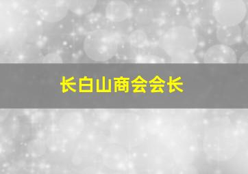 长白山商会会长