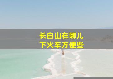 长白山在哪儿下火车方便些