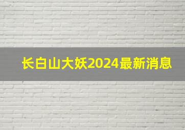 长白山大妖2024最新消息