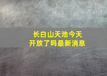 长白山天池今天开放了吗最新消息