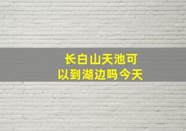 长白山天池可以到湖边吗今天