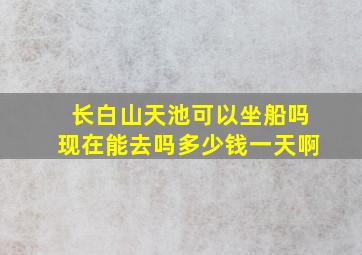 长白山天池可以坐船吗现在能去吗多少钱一天啊