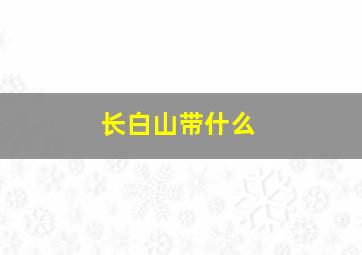 长白山带什么