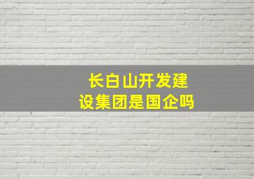 长白山开发建设集团是国企吗