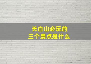 长白山必玩的三个景点是什么