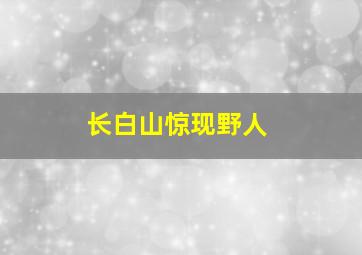 长白山惊现野人