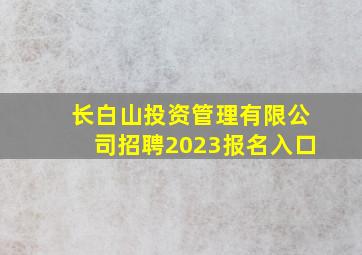 长白山投资管理有限公司招聘2023报名入口