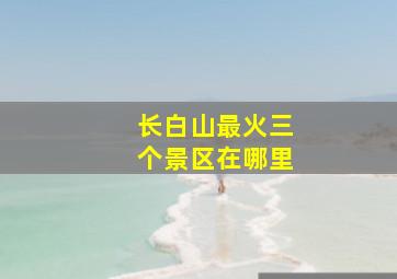 长白山最火三个景区在哪里