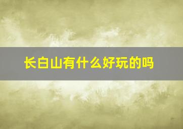 长白山有什么好玩的吗