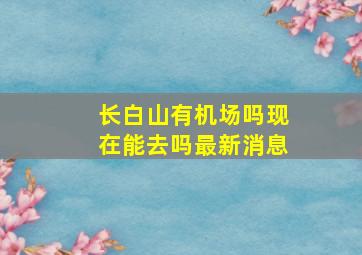 长白山有机场吗现在能去吗最新消息