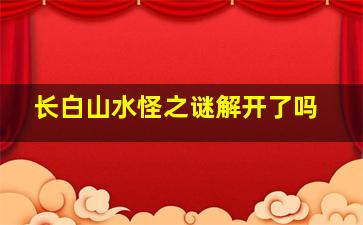 长白山水怪之谜解开了吗