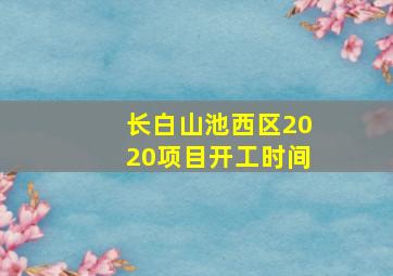 长白山池西区2020项目开工时间