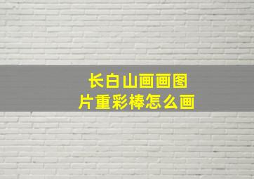 长白山画画图片重彩棒怎么画