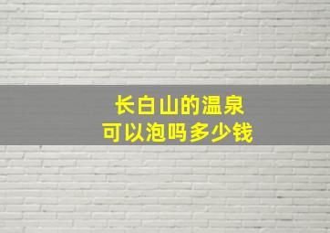 长白山的温泉可以泡吗多少钱