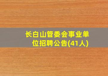 长白山管委会事业单位招聘公告(41人)