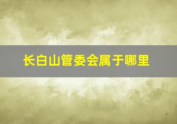 长白山管委会属于哪里