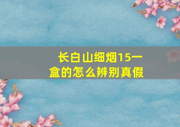 长白山细烟15一盒的怎么辨别真假